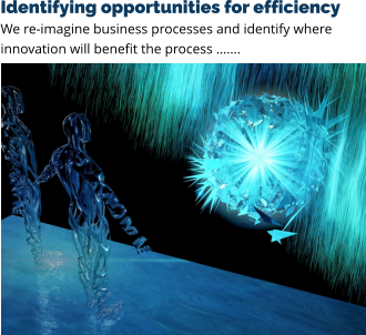 Identifying opportunities for efficiency We re-imagine business processes and identify where innovation will benefit the process …….